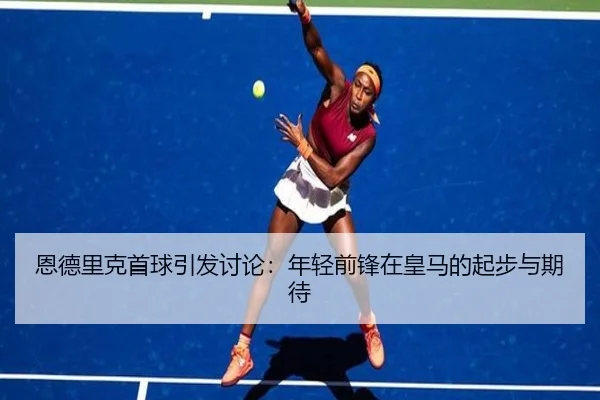 恩德里克首球引发讨论：年轻前锋在皇马的起步与期待
