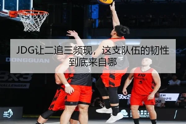 JDG让二追三频现，这支队伍的韧性到底来自哪